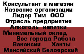 Консультант в магазин › Название организации ­ Лидер Тим, ООО › Отрасль предприятия ­ Алкоголь, напитки › Минимальный оклад ­ 20 000 - Все города Работа » Вакансии   . Ханты-Мансийский,Белоярский г.